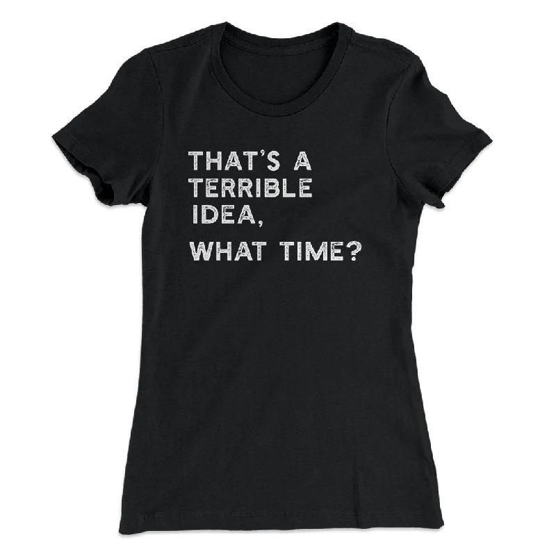 That's A Terrible Idea, What Time? Women's T-Shirt